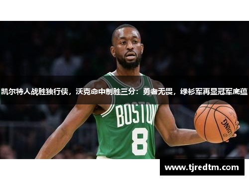凯尔特人战胜独行侠，沃克命中制胜三分：勇者无畏，绿衫军再显冠军底蕴