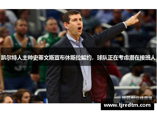 凯尔特人主帅史蒂文斯宣布休斯拉解约，球队正在考虑潜在接班人