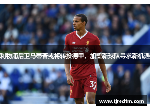 利物浦后卫马蒂普或将转投德甲，加盟新球队寻求新机遇