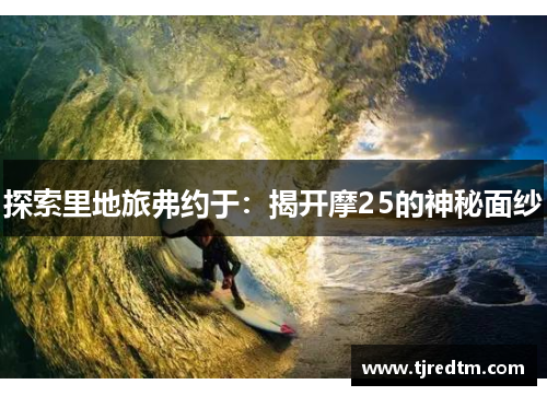 探索里地旅弗约于：揭开摩25的神秘面纱