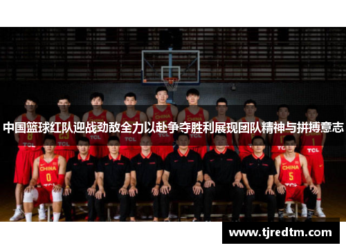 中国篮球红队迎战劲敌全力以赴争夺胜利展现团队精神与拼搏意志