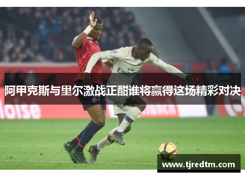 阿甲克斯与里尔激战正酣谁将赢得这场精彩对决