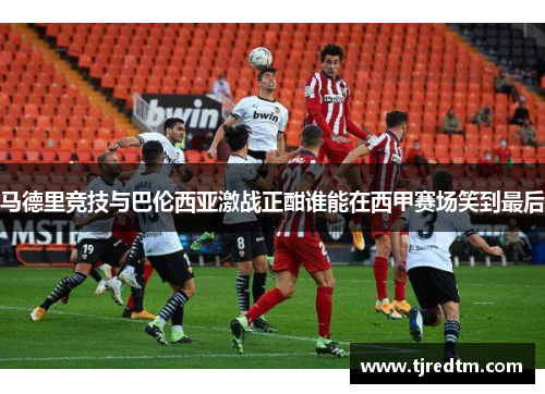 马德里竞技与巴伦西亚激战正酣谁能在西甲赛场笑到最后