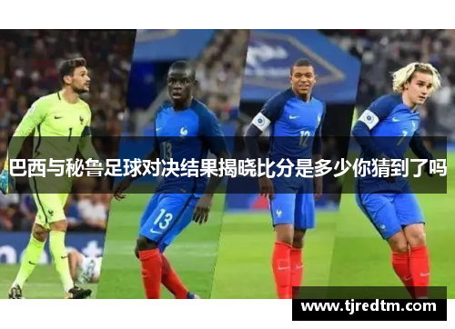 巴西与秘鲁足球对决结果揭晓比分是多少你猜到了吗