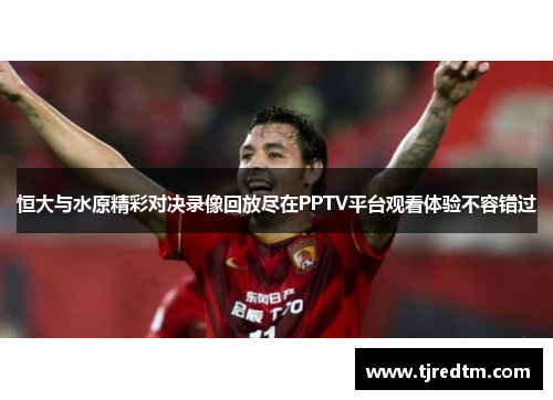 恒大与水原精彩对决录像回放尽在PPTV平台观看体验不容错过