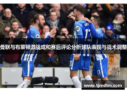 曼联与布莱顿激战成和赛后评论分析球队表现与战术调整