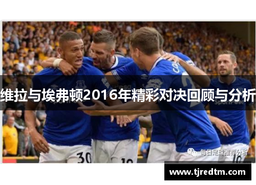 维拉与埃弗顿2016年精彩对决回顾与分析
