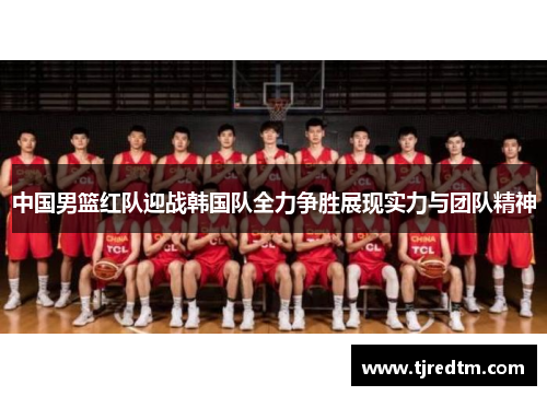 中国男篮红队迎战韩国队全力争胜展现实力与团队精神