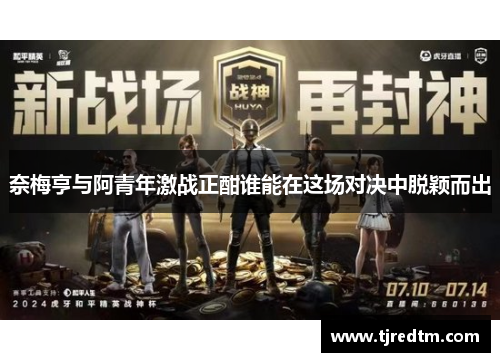 奈梅亨与阿青年激战正酣谁能在这场对决中脱颖而出